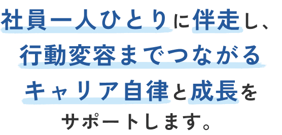 社員一人ひとりに伴走し、​行動変容までつながるキャリア自律と成長をサポートします。