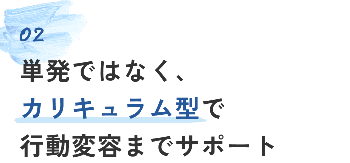 02 単発ではなく、カリキュラム型で行動変容までサポート